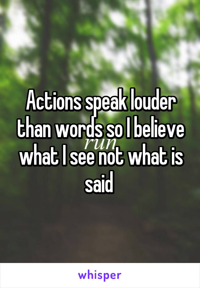 Actions speak louder than words so I believe what I see not what is said 