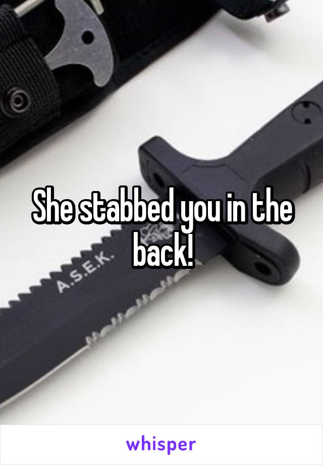 She stabbed you in the back!