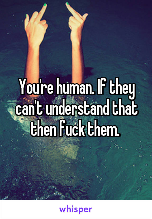 You're human. If they can't understand that then fuck them. 