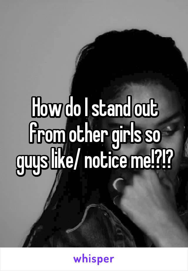 How do I stand out from other girls so guys like/ notice me!?!?