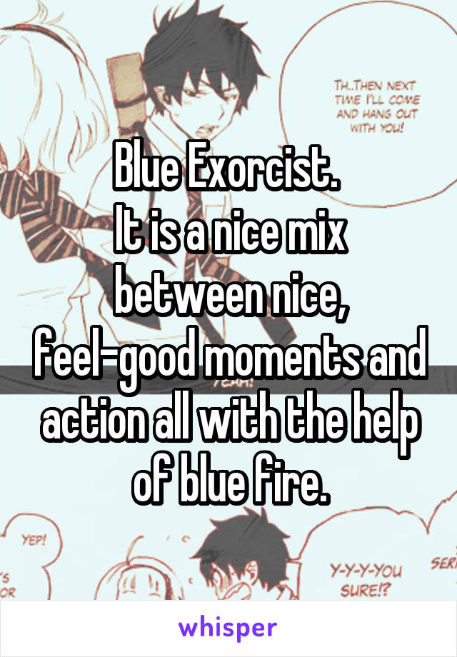 Blue Exorcist. 
It is a nice mix between nice, feel-good moments and action all with the help of blue fire.