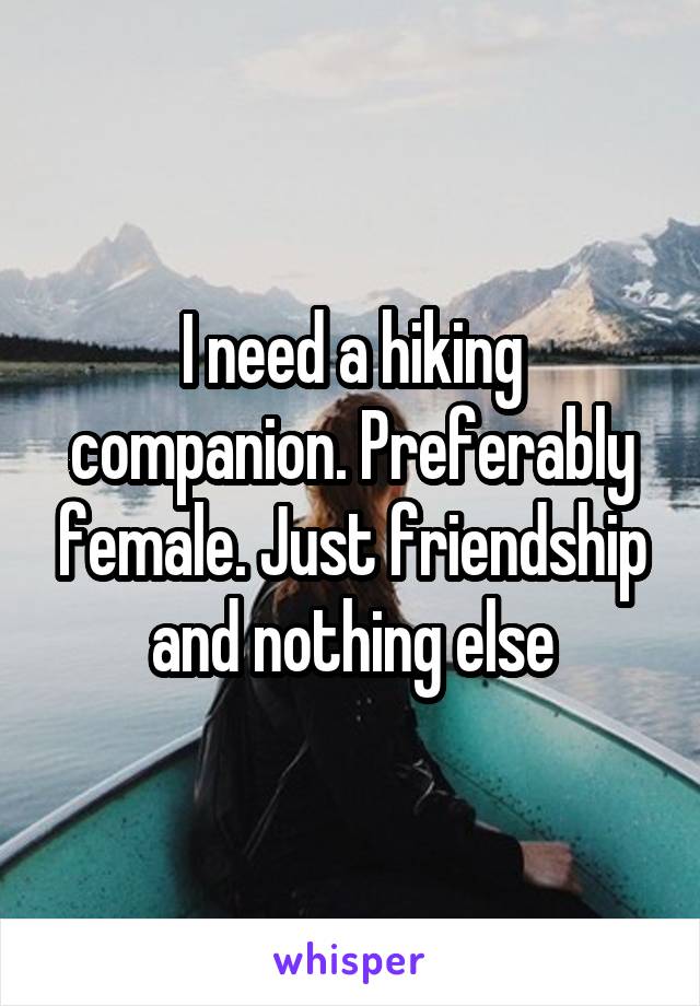 I need a hiking companion. Preferably female. Just friendship and nothing else