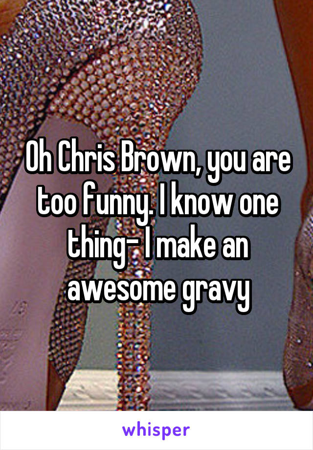 Oh Chris Brown, you are too funny. I know one thing- I make an awesome gravy