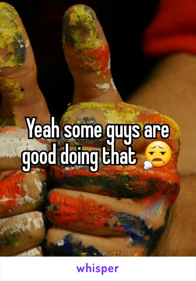 Yeah some guys are good doing that 😧