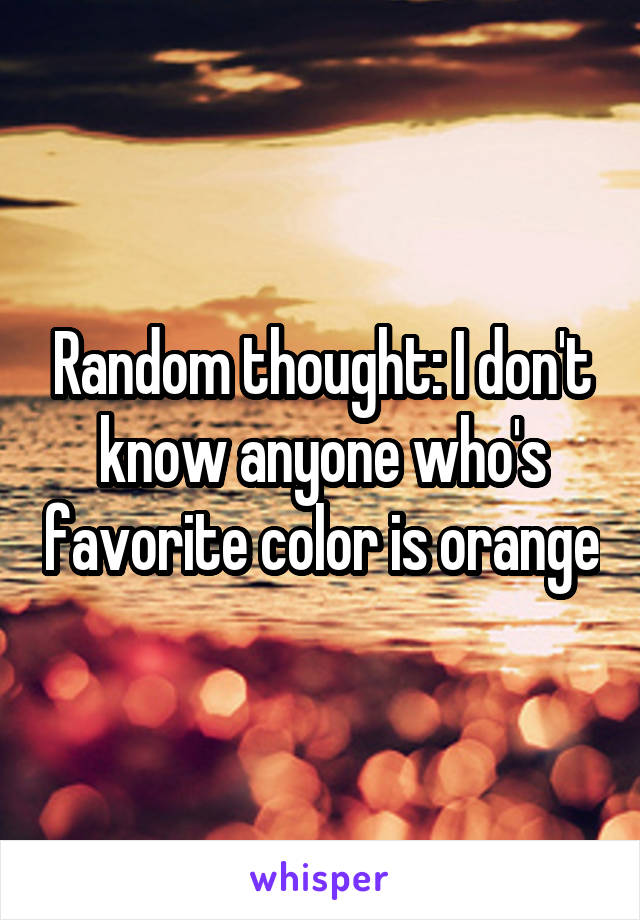 Random thought: I don't know anyone who's favorite color is orange