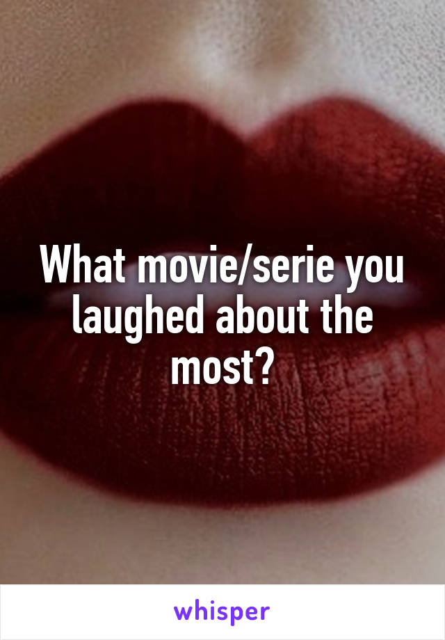 What movie/serie you laughed about the most?