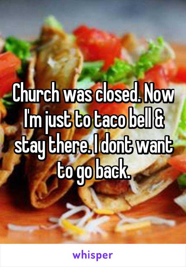 Church was closed. Now I'm just to taco bell & stay there. I dont want to go back.