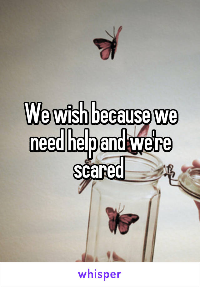 We wish because we need help and we're scared 