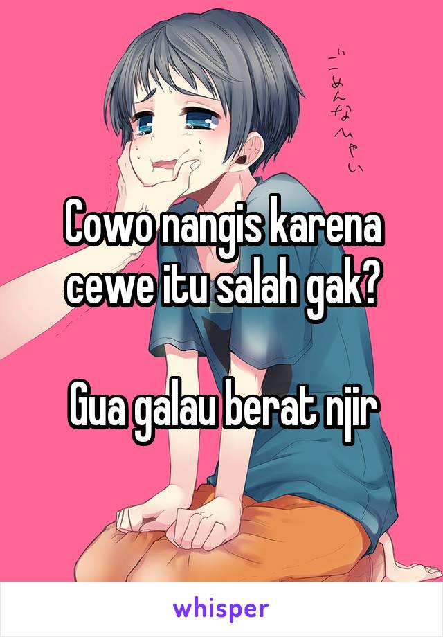 Cowo nangis karena cewe itu salah gak?

Gua galau berat njir