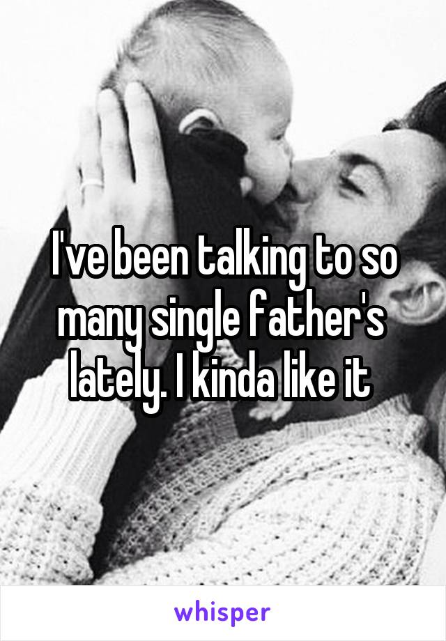 I've been talking to so many single father's  lately. I kinda like it 