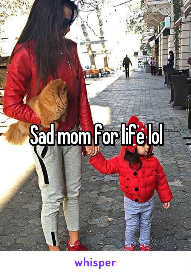 Sad mom for life lol