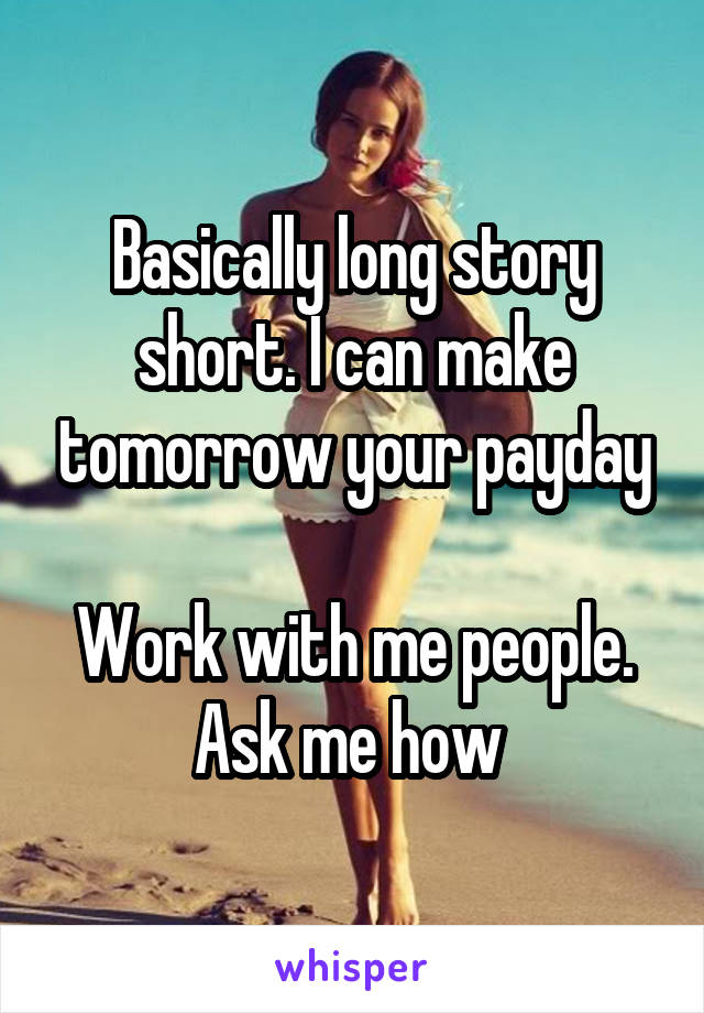 Basically long story short. I can make tomorrow your payday

Work with me people.
Ask me how 