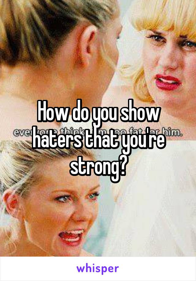 How do you show haters that you're strong?