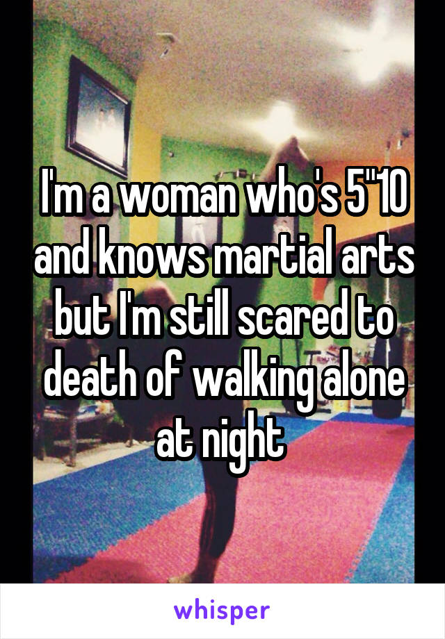 I'm a woman who's 5"10 and knows martial arts but I'm still scared to death of walking alone at night 