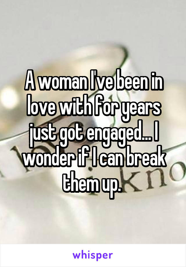 A woman I've been in love with for years just got engaged... I wonder if I can break them up. 