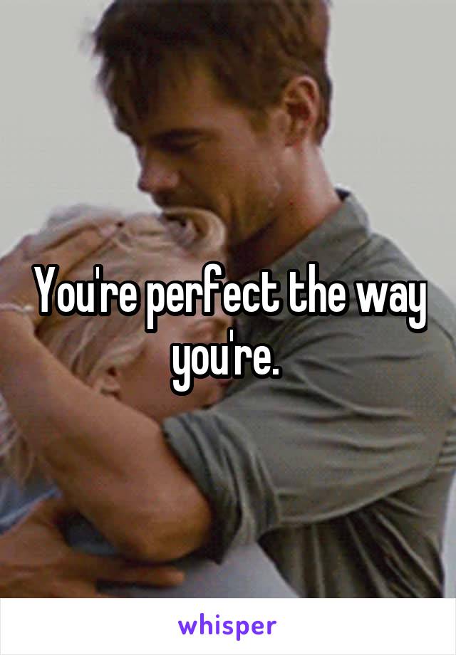 You're perfect the way you're. 