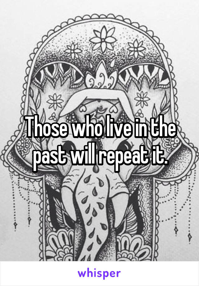 Those who live in the past will repeat it.