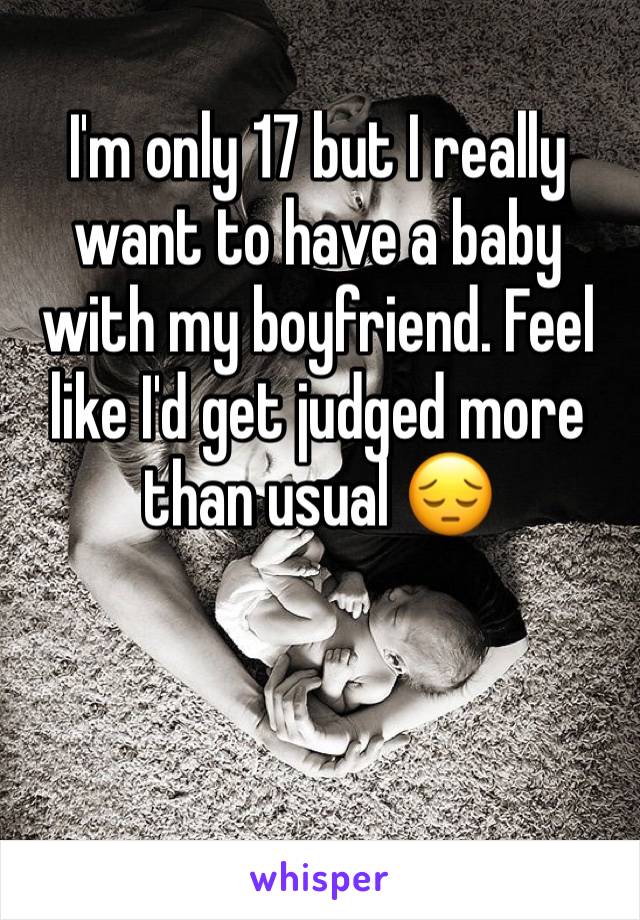 I'm only 17 but I really want to have a baby with my boyfriend. Feel like I'd get judged more than usual 😔