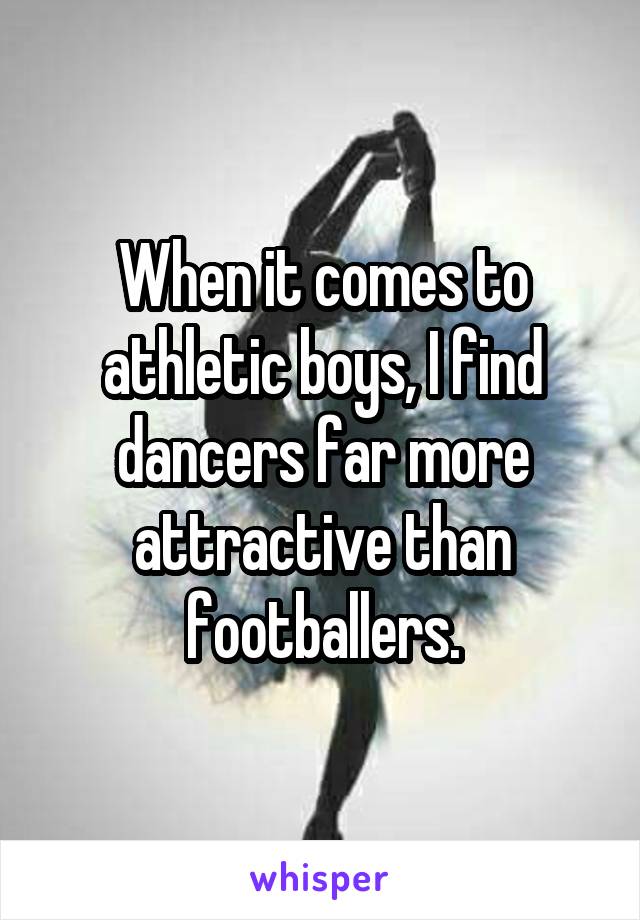 When it comes to athletic boys, I find dancers far more attractive than footballers.