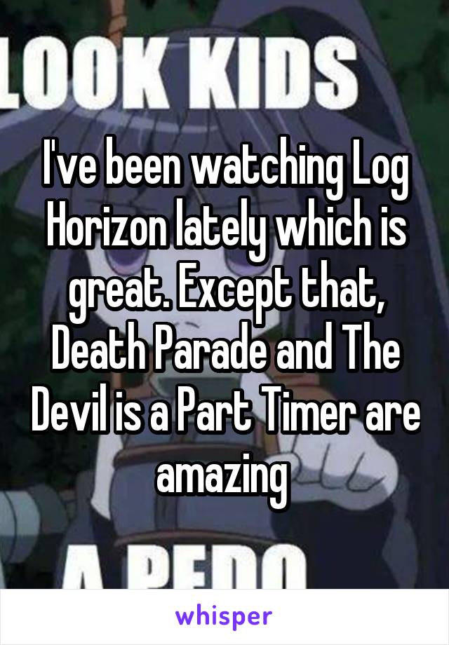 I've been watching Log Horizon lately which is great. Except that, Death Parade and The Devil is a Part Timer are amazing 