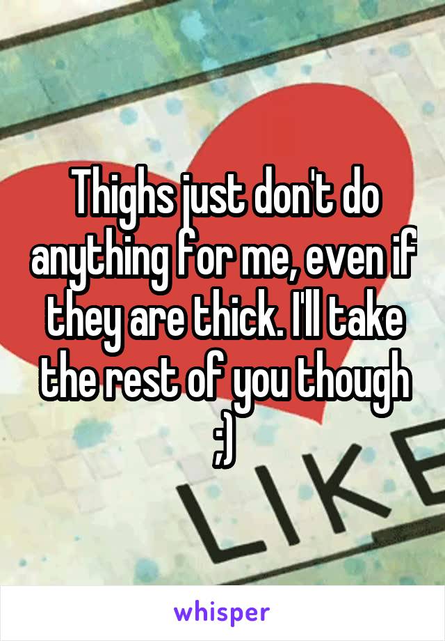 Thighs just don't do anything for me, even if they are thick. I'll take the rest of you though ;)