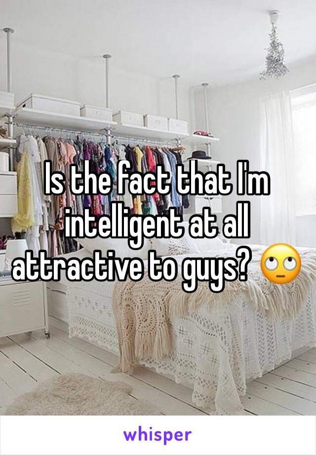 Is the fact that I'm intelligent at all attractive to guys? 🙄