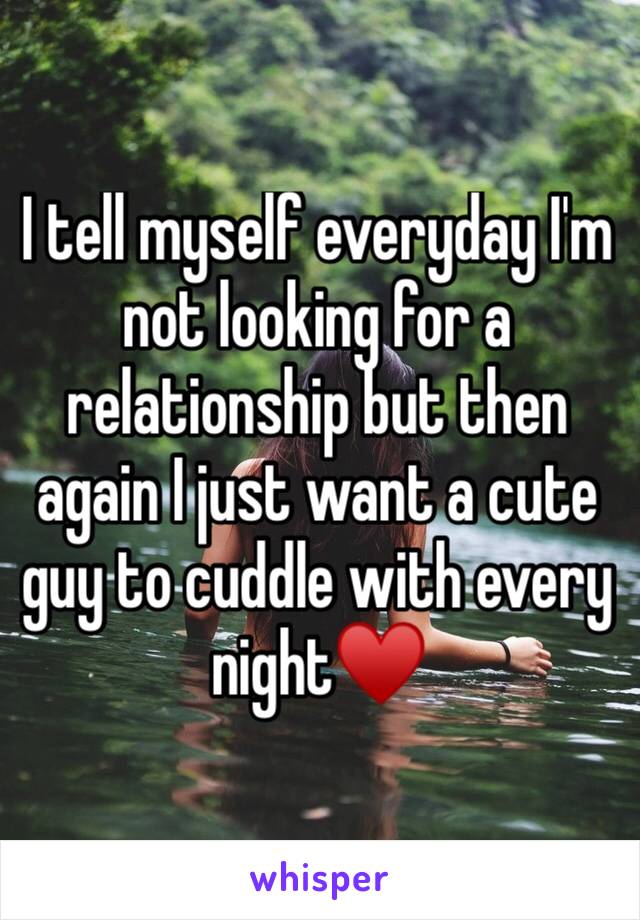 I tell myself everyday I'm not looking for a relationship but then again I just want a cute guy to cuddle with every night♥️