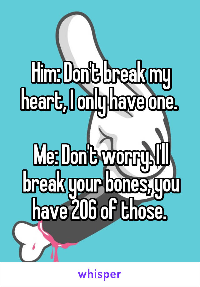 Him: Don't break my heart, I only have one. 

Me: Don't worry. I'll break your bones, you have 206 of those. 