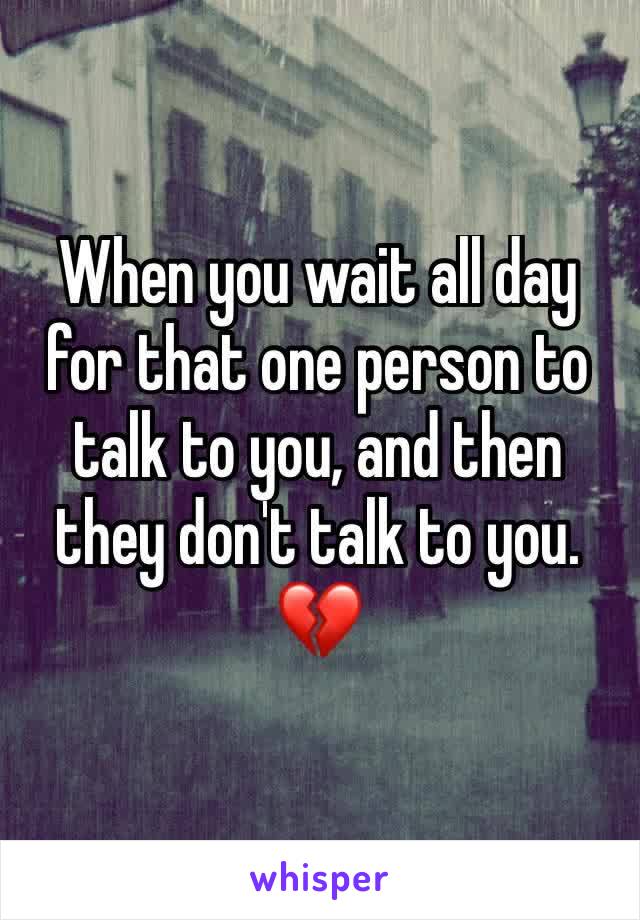 When you wait all day for that one person to talk to you, and then they don't talk to you. 
💔