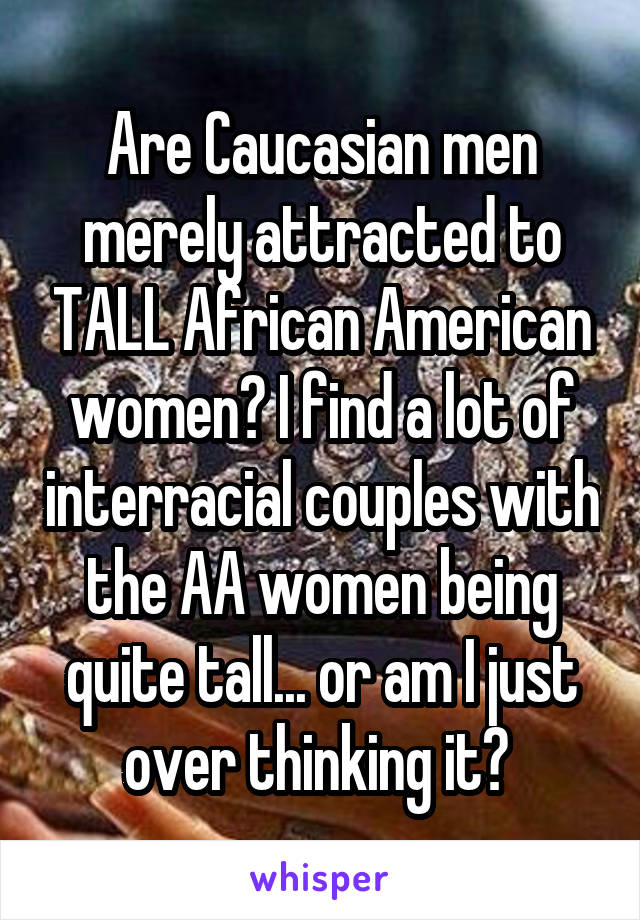 Are Caucasian men merely attracted to TALL African American women? I find a lot of interracial couples with the AA women being quite tall... or am I just over thinking it? 