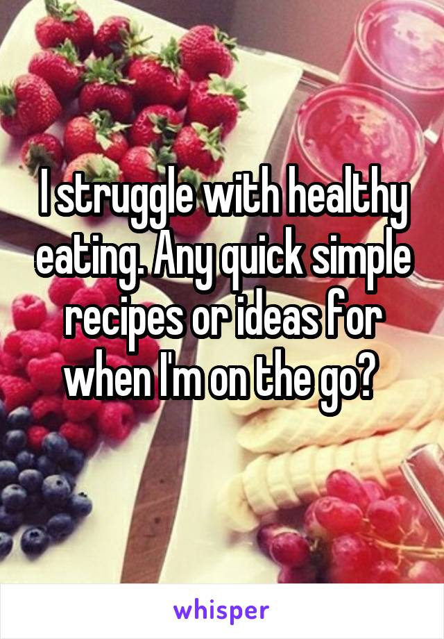 I struggle with healthy eating. Any quick simple recipes or ideas for when I'm on the go? 
