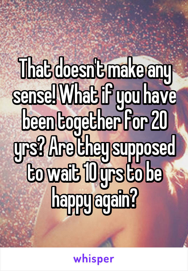 That doesn't make any sense! What if you have been together for 20 yrs? Are they supposed to wait 10 yrs to be happy again?