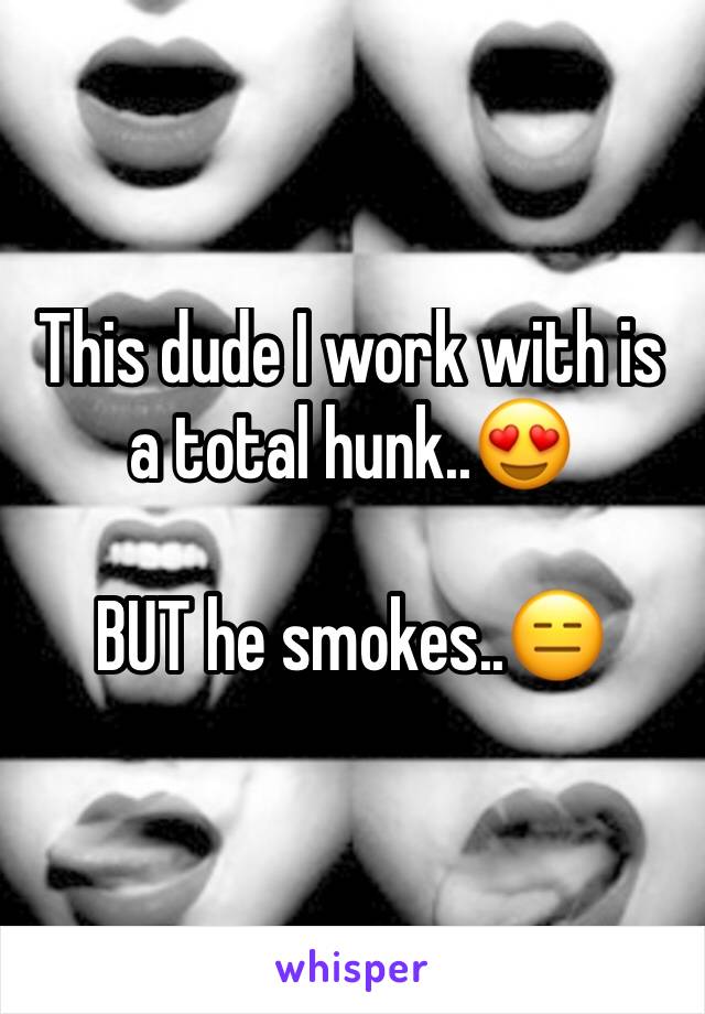 This dude I work with is a total hunk..😍

BUT he smokes..😑