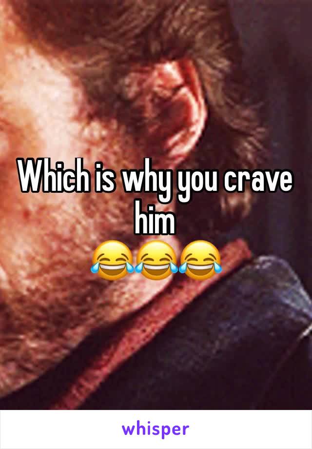 Which is why you crave him 
😂😂😂