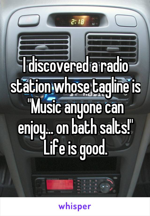 I discovered a radio station whose tagline is "Music anyone can enjoy... on bath salts!" Life is good.