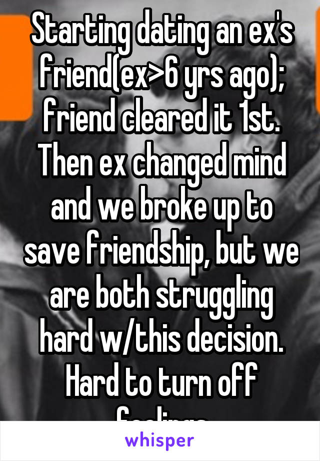 Starting dating an ex's friend(ex>6 yrs ago); friend cleared it 1st. Then ex changed mind and we broke up to save friendship, but we are both struggling hard w/this decision. Hard to turn off feelings