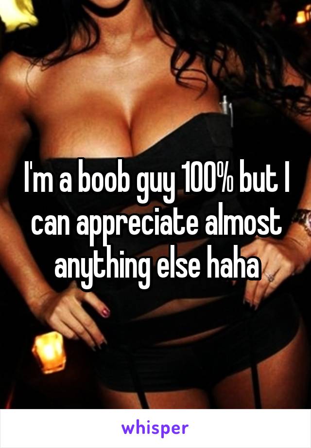 I'm a boob guy 100% but I can appreciate almost anything else haha