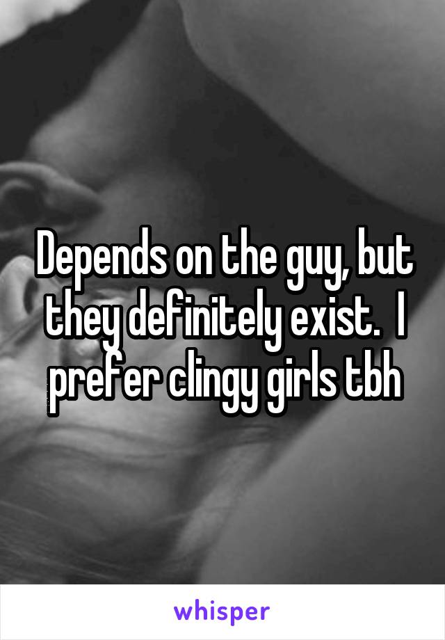 Depends on the guy, but they definitely exist.  I prefer clingy girls tbh