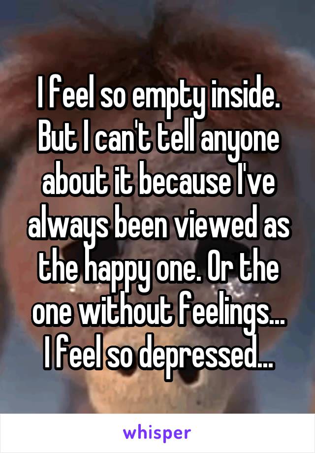 I feel so empty inside. But I can't tell anyone about it because I've always been viewed as the happy one. Or the one without feelings...
I feel so depressed...