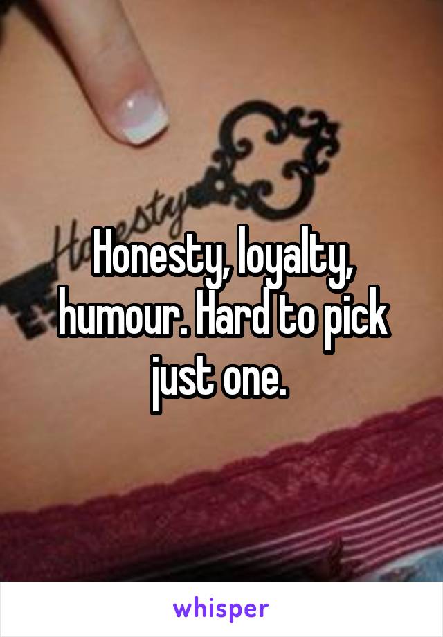 Honesty, loyalty, humour. Hard to pick just one. 