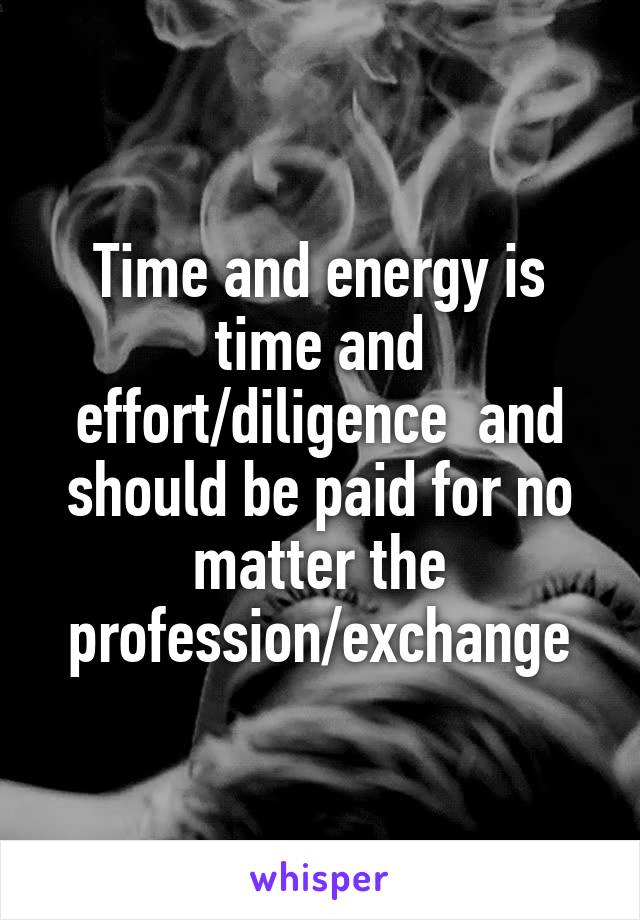 Time and energy is time and effort/diligence  and should be paid for no matter the profession/exchange