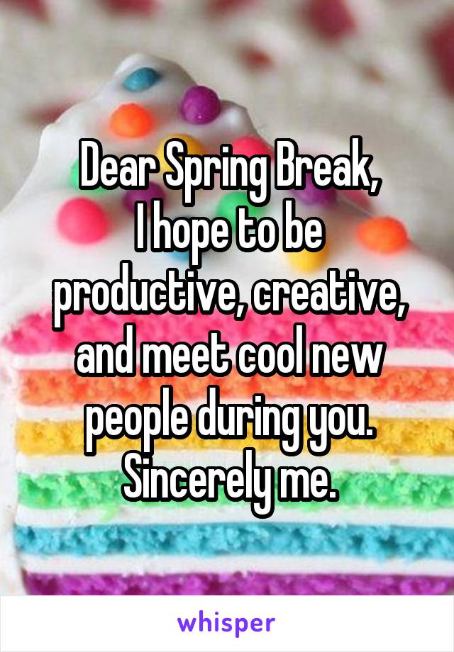 Dear Spring Break,
I hope to be productive, creative, and meet cool new people during you.
Sincerely me.