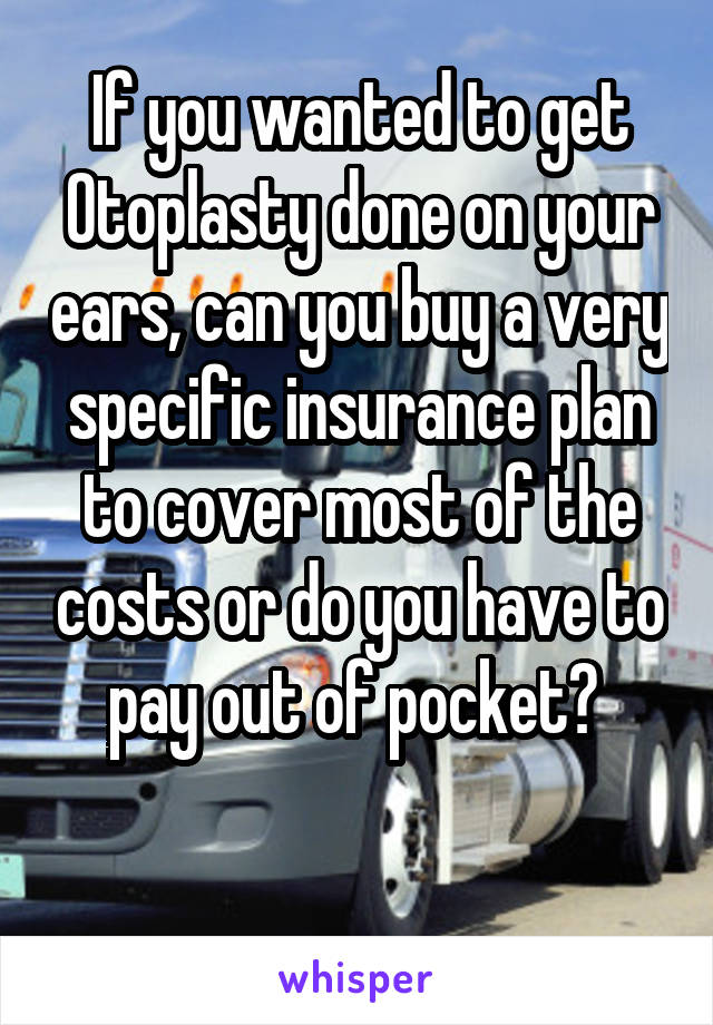 If you wanted to get Otoplasty done on your ears, can you buy a very specific insurance plan to cover most of the costs or do you have to pay out of pocket? 

