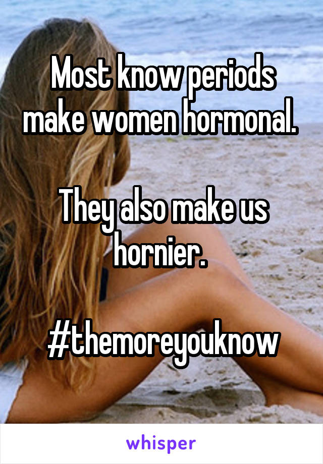 Most know periods make women hormonal. 

They also make us hornier. 

#themoreyouknow
