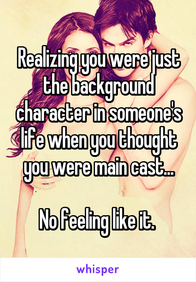 Realizing you were just the background character in someone's life when you thought you were main cast...

No feeling like it. 