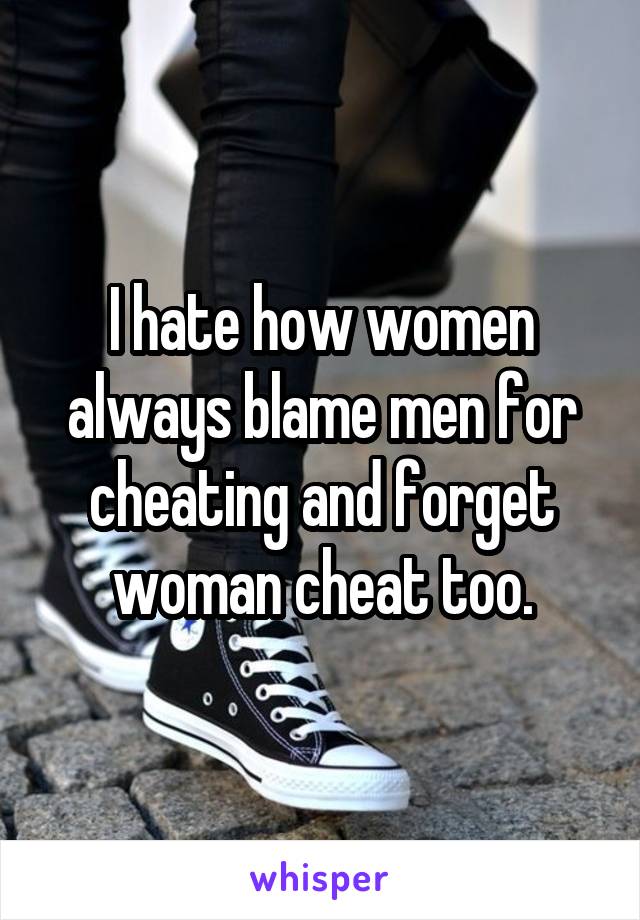 I hate how women always blame men for cheating and forget woman cheat too.