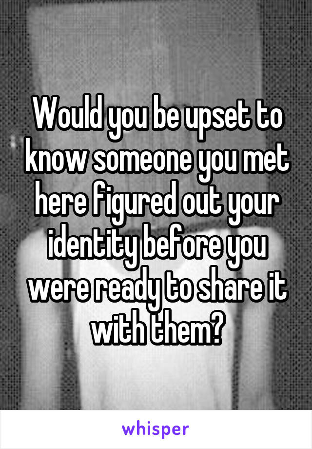 Would you be upset to know someone you met here figured out your identity before you were ready to share it with them?