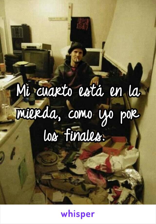 Mi cuarto está en la mierda, como yo por los finales. 