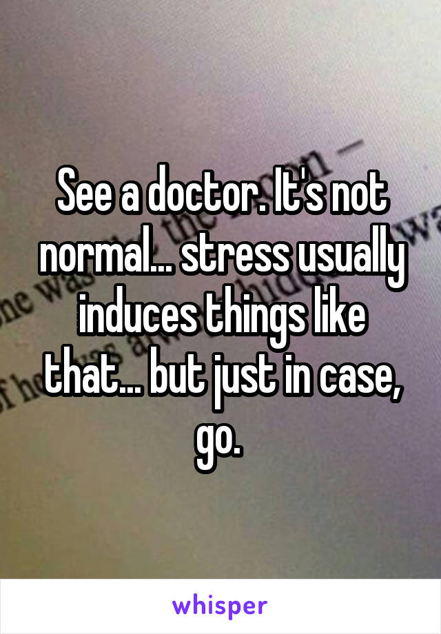 See a doctor. It's not normal... stress usually induces things like that... but just in case, go. 