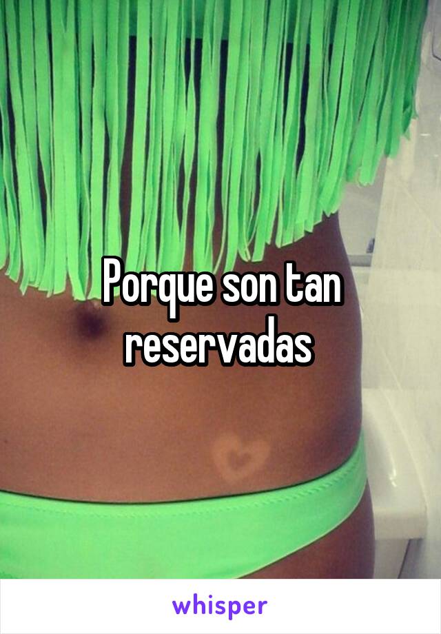 Porque son tan reservadas 